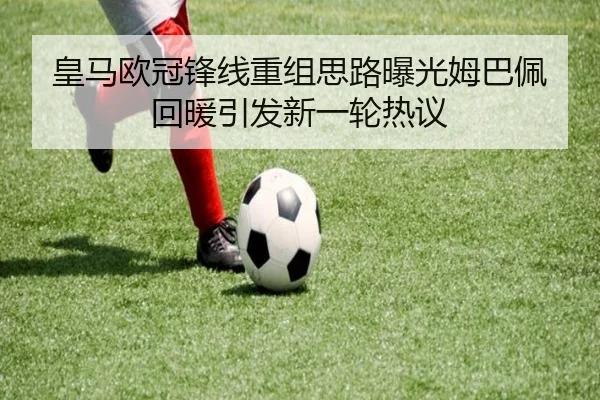 皇马欧冠锋线重组思路曝光姆巴佩回暖引发新一轮热议